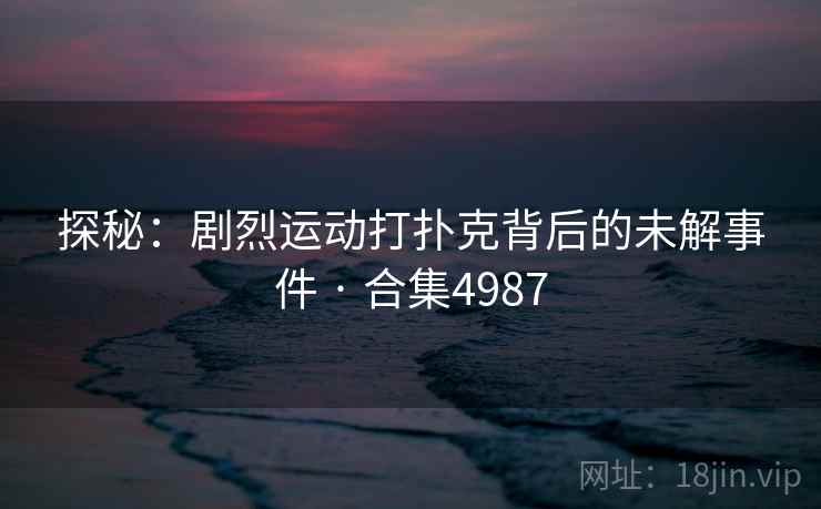 探秘：剧烈运动打扑克背后的未解事件 · 合集4987