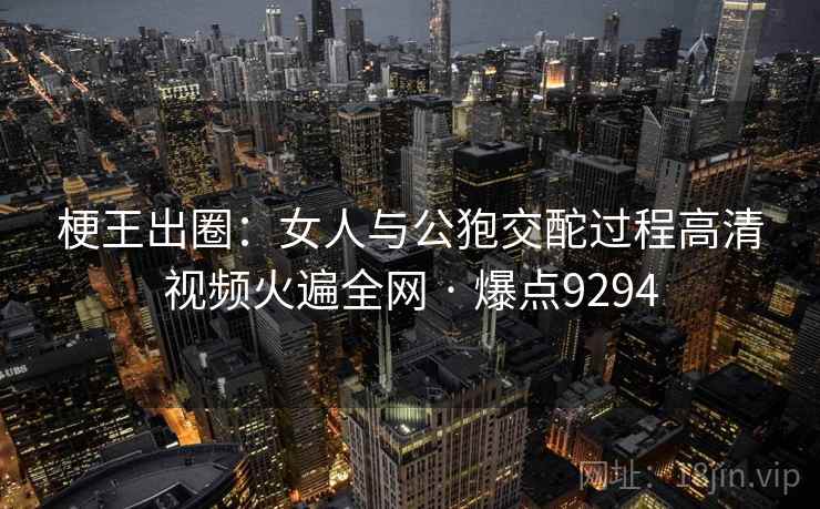 梗王出圈：女人与公狍交酡过程高清视频火遍全网 · 爆点9294
