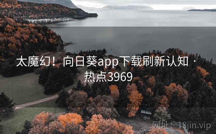 太魔幻！向日葵app下载刷新认知 · 热点3969
