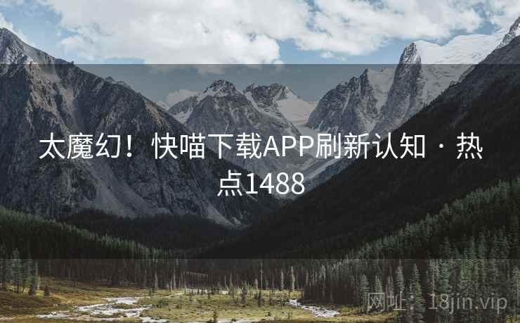 太魔幻！快喵下载APP刷新认知 · 热点1488