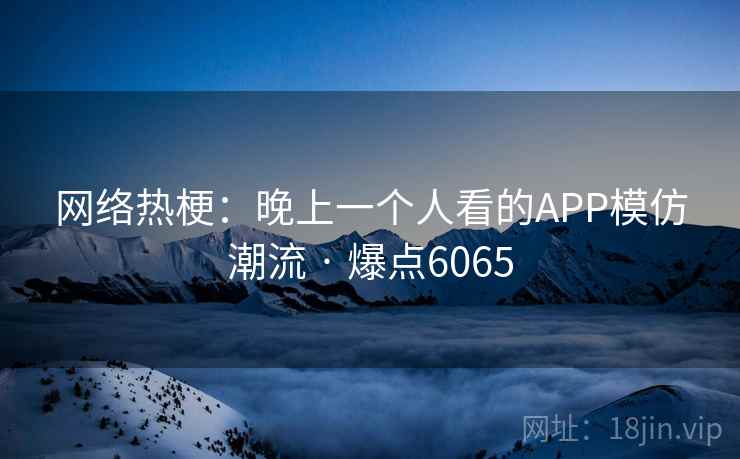 网络热梗：晚上一个人看的APP模仿潮流 · 爆点6065