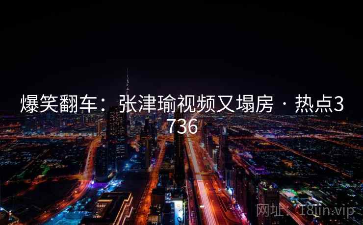 爆笑翻车：张津瑜视频又塌房 · 热点3736