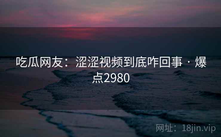 吃瓜网友：涩涩视频到底咋回事 · 爆点2980