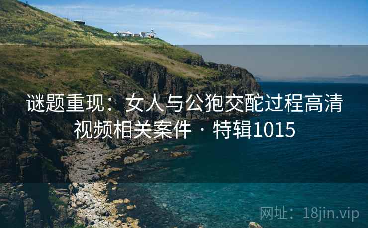 谜题重现：女人与公狍交酡过程高清视频相关案件 · 特辑1015