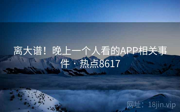 离大谱！晚上一个人看的APP相关事件 · 热点8617