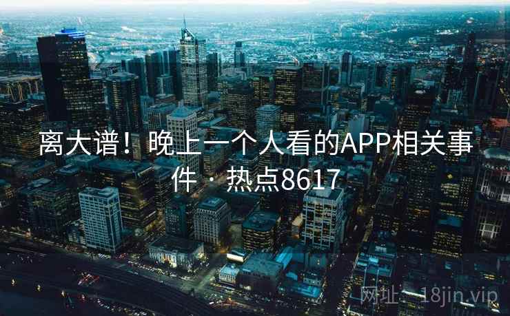 离大谱！晚上一个人看的APP相关事件 · 热点8617