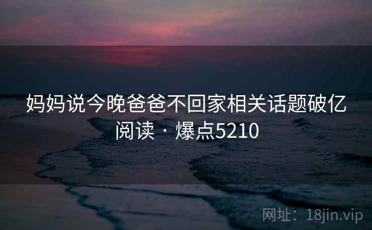 妈妈说今晚爸爸不回家相关话题破亿阅读 · 爆点5210