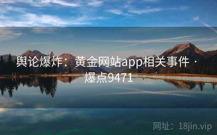 舆论爆炸：黄金网站app相关事件 · 爆点9471