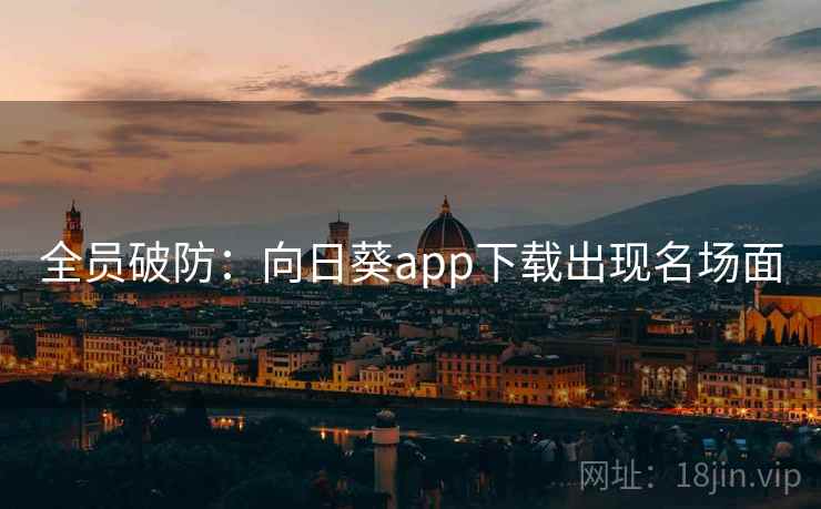 全员破防：向日葵app下载出现名场面