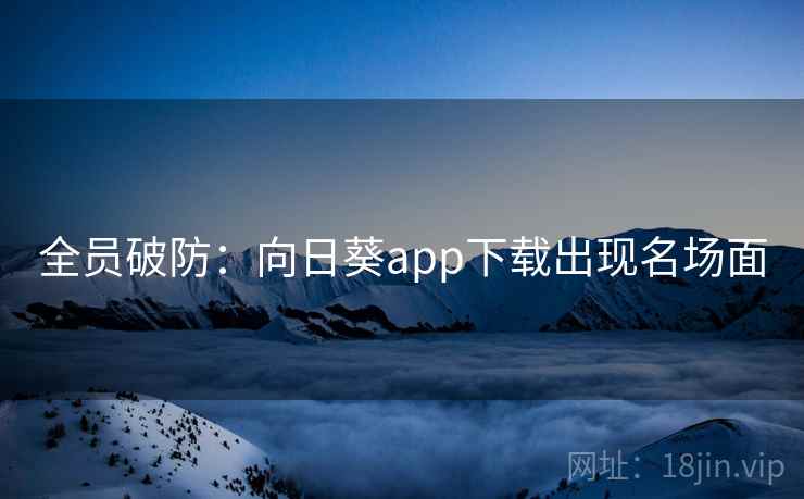 全员破防：向日葵app下载出现名场面