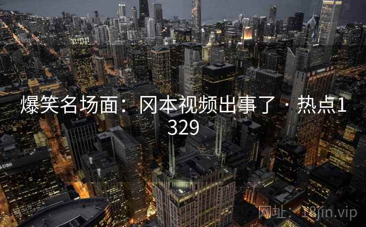 爆笑名场面：冈本视频出事了 · 热点1329