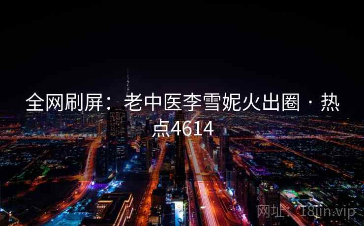 全网刷屏：老中医李雪妮火出圈 · 热点4614