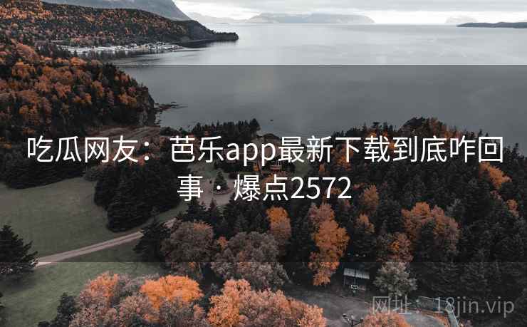 吃瓜网友：芭乐app最新下载到底咋回事 · 爆点2572