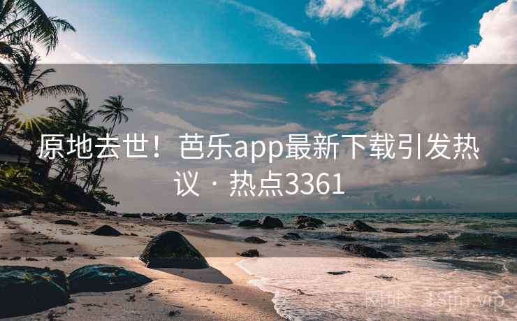 原地去世！芭乐app最新下载引发热议 · 热点3361