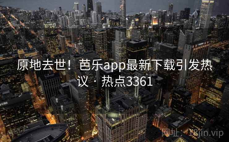 原地去世！芭乐app最新下载引发热议 · 热点3361