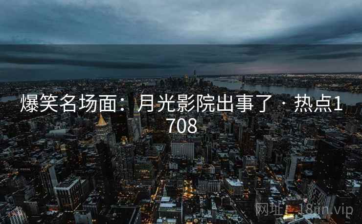 爆笑名场面：月光影院出事了 · 热点1708