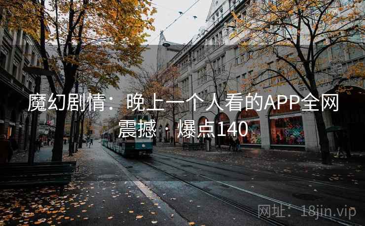 魔幻剧情：晚上一个人看的APP全网震撼 · 爆点140