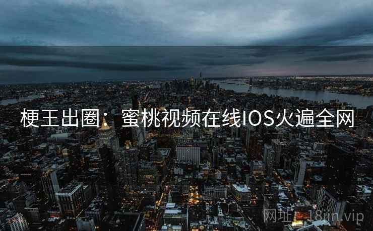 梗王出圈：蜜桃视频在线IOS火遍全网
