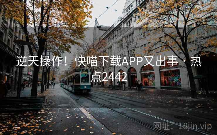 逆天操作！快喵下载APP又出事 · 热点2442