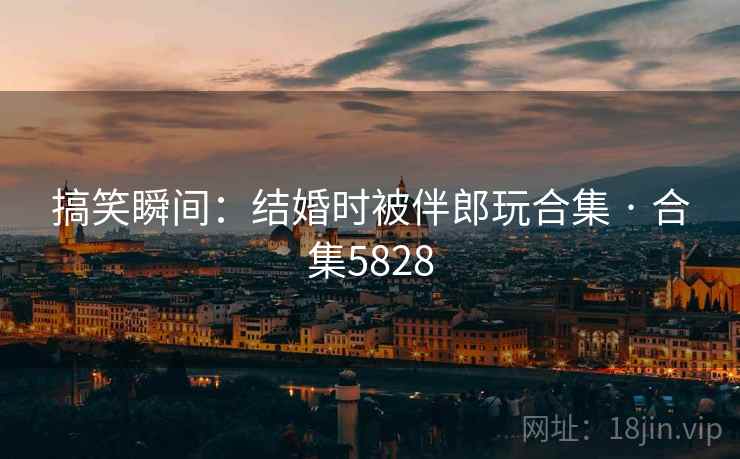 搞笑瞬间:结婚时被伴郎玩合集 · 合集5828 搞笑瞬间:结婚时被伴郎玩合集 · 合集5828