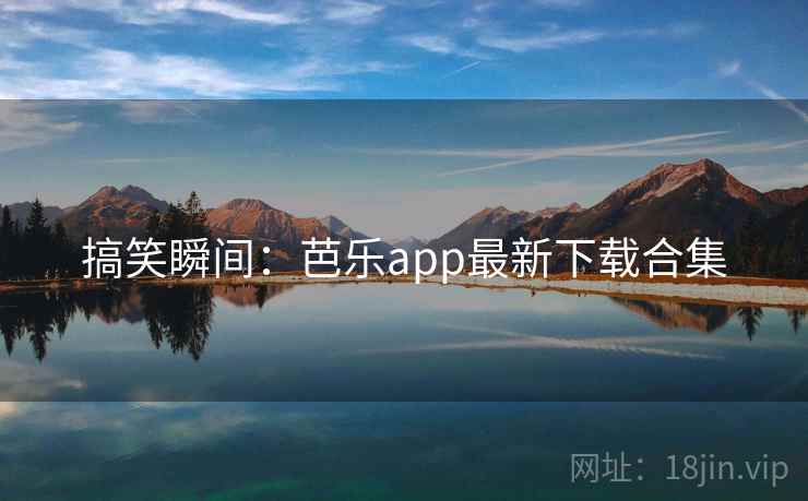 搞笑瞬间：芭乐app最新下载合集