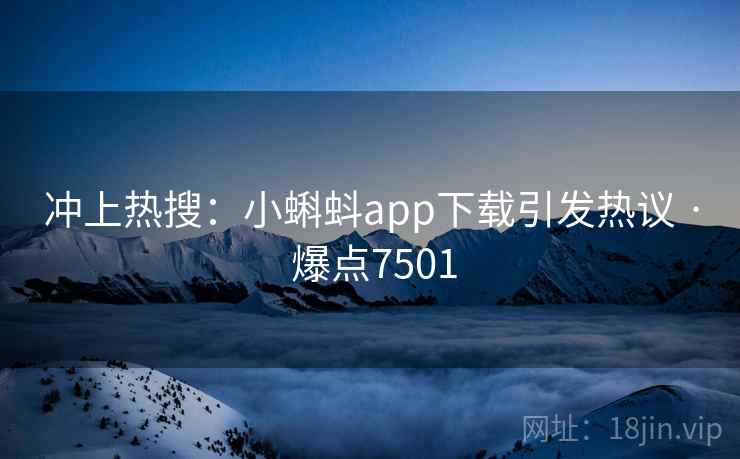 冲上热搜：小蝌蚪app下载引发热议 · 爆点7501