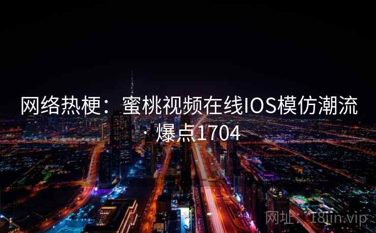网络热梗：蜜桃视频在线IOS模仿潮流 · 爆点1704