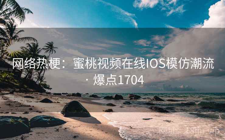 网络热梗：蜜桃视频在线IOS模仿潮流 · 爆点1704