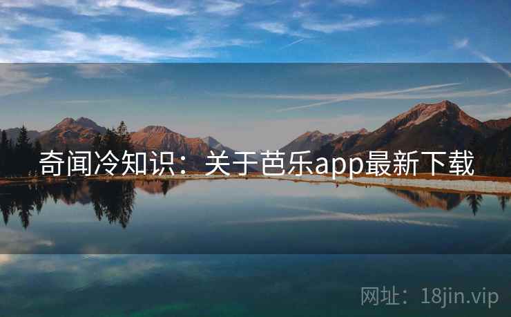 奇闻冷知识：关于芭乐app最新下载