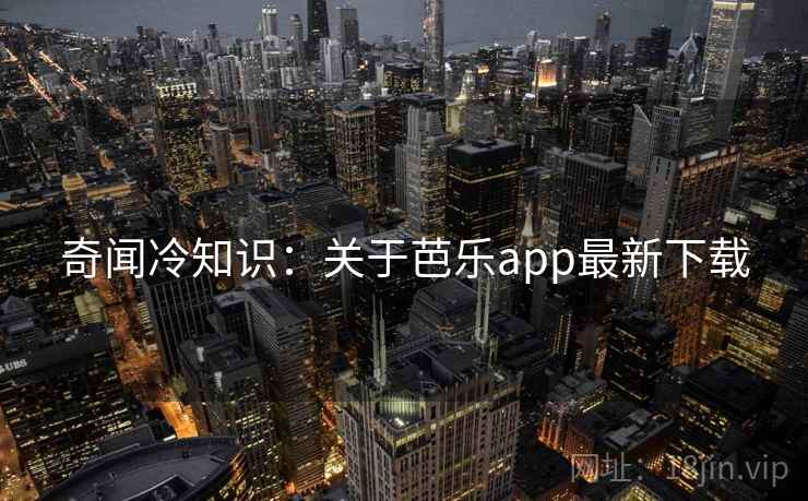 奇闻冷知识：关于芭乐app最新下载