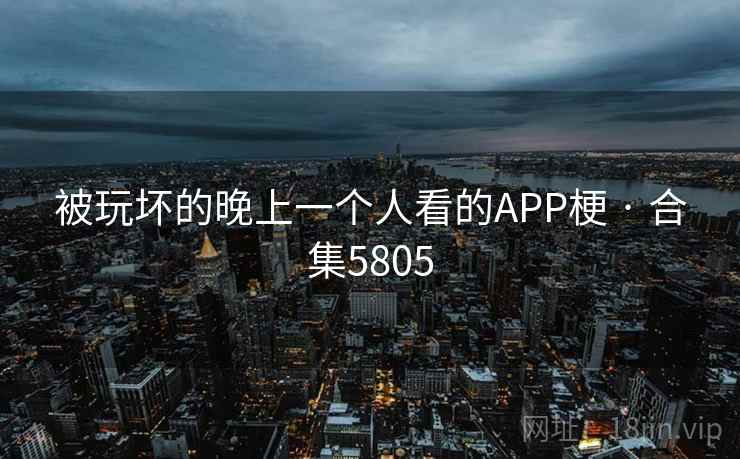 被玩坏的晚上一个人看的APP梗 · 合集5805