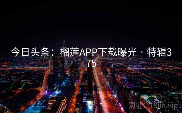 今日头条：榴莲APP下载曝光 · 特辑375