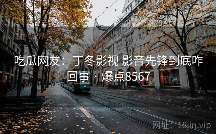吃瓜网友：丁冬影视 影音先锋到底咋回事 · 爆点8567