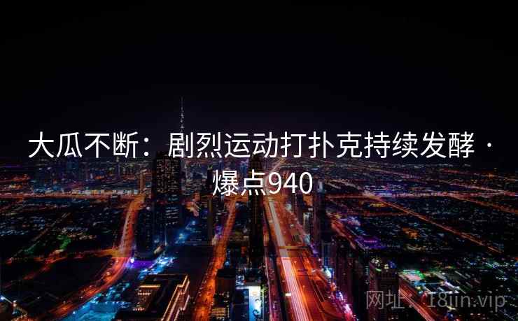 大瓜不断：剧烈运动打扑克持续发酵 · 爆点940