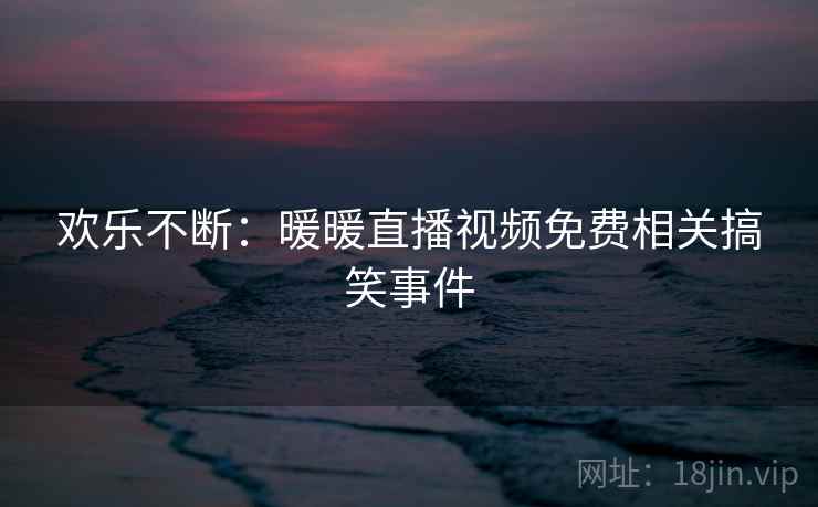 欢乐不断：暖暖直播视频免费相关搞笑事件