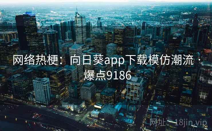 网络热梗:向日葵app下载模仿潮流 · 爆点9186 网络热梗:向日葵app下载模仿潮流 · 爆点9186