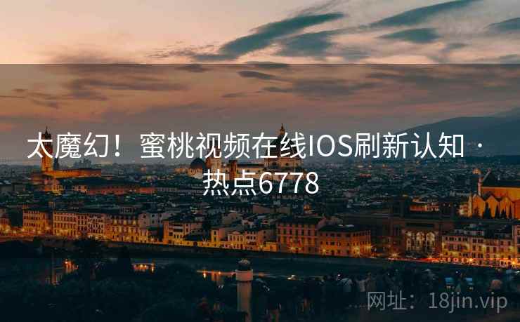 太魔幻！蜜桃视频在线IOS刷新认知 · 热点6778