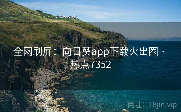 全网刷屏：向日葵app下载火出圈 · 热点7352