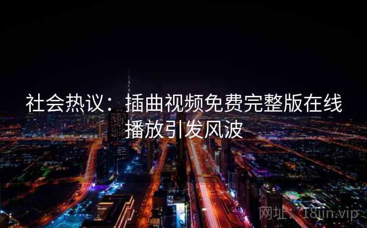 社会热议：插曲视频免费完整版在线播放引发风波