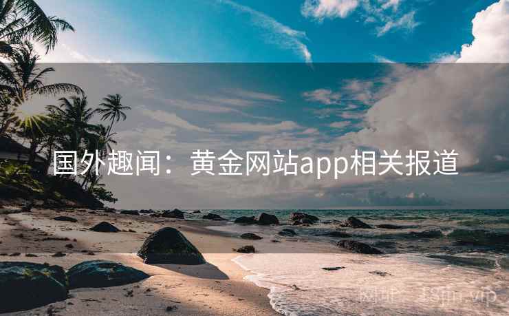 国外趣闻:黄金网站app相关报道 国外趣闻:黄金网站app相关报道