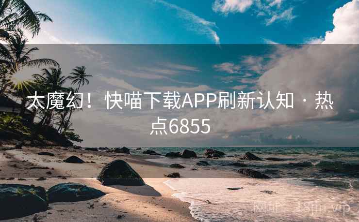 太魔幻！快喵下载APP刷新认知 · 热点6855