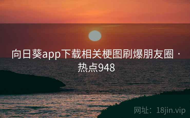 向日葵app下载相关梗图刷爆朋友圈 · 热点948