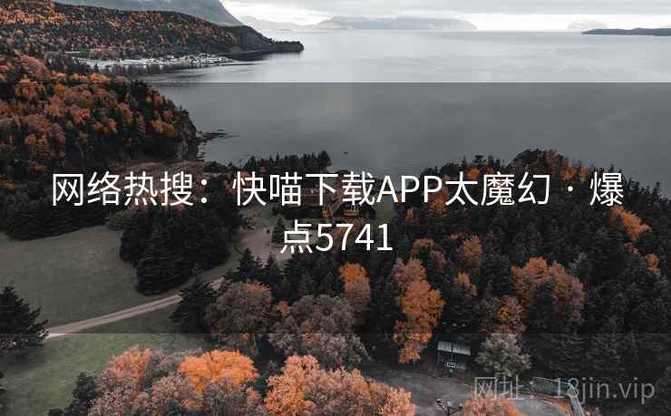 网络热搜：快喵下载APP太魔幻 · 爆点5741