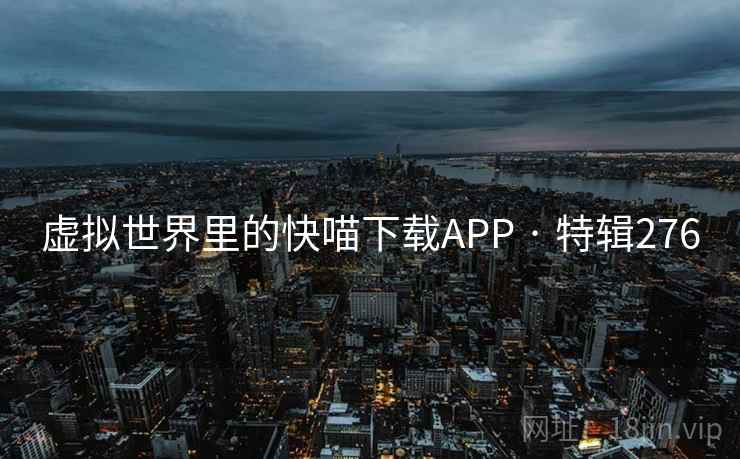 虚拟世界里的快喵下载APP · 特辑276 虚拟世界里的快喵下载APP · 特辑276