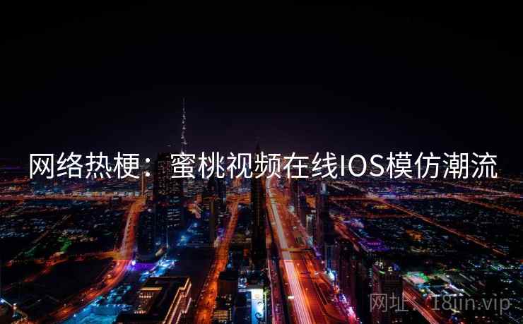 网络热梗：蜜桃视频在线IOS模仿潮流